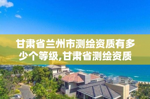甘肃省兰州市测绘资质有多少个等级,甘肃省测绘资质单位。