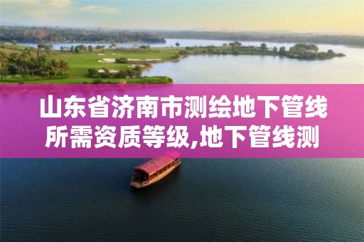 山东省济南市测绘地下管线所需资质等级,地下管线测绘公司。