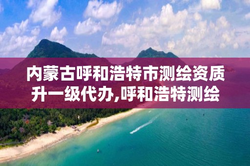 内蒙古呼和浩特市测绘资质升一级代办,呼和浩特测绘局电话。 内蒙古呼和浩特市测绘资质升一级代办,呼和浩特测绘局电话。