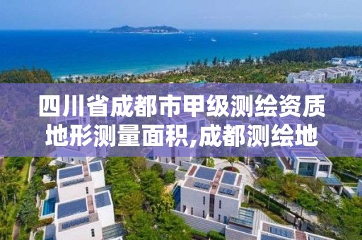 四川省成都市甲级测绘资质地形测量面积,成都测绘地理信息局。