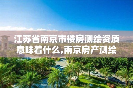 江苏省南京市楼房测绘资质意味着什么,南京房产测绘公司。