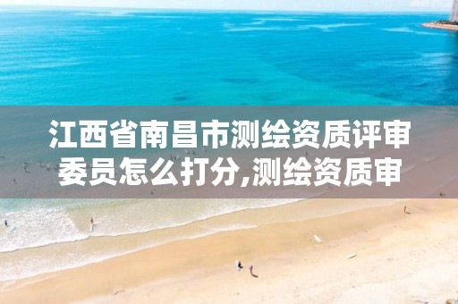 江西省南昌市测绘资质评审委员怎么打分,测绘资质审查方式。