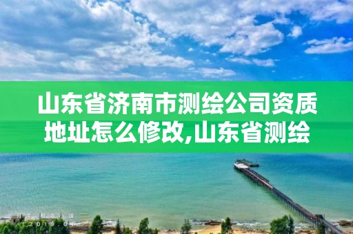 山东省济南市测绘公司资质地址怎么修改,山东省测绘资质管理规定。