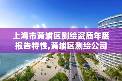 上海市黄浦区测绘资质年度报告特性,黄埔区测绘公司。