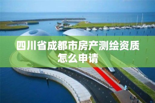 四川省成都市房产测绘资质怎么申请 四川省成都市房产测绘资质怎么申请