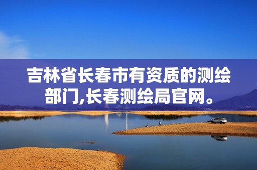 吉林省长春市有资质的测绘部门,长春测绘局官网。