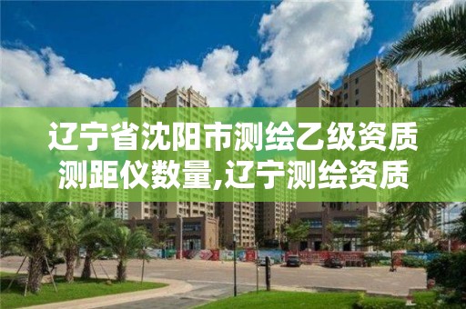 辽宁省沈阳市测绘乙级资质测距仪数量,辽宁测绘资质查询。