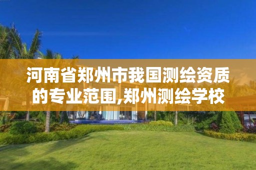 河南省郑州市我国测绘资质的专业范围,郑州测绘学校官网河南省测绘职业学院。