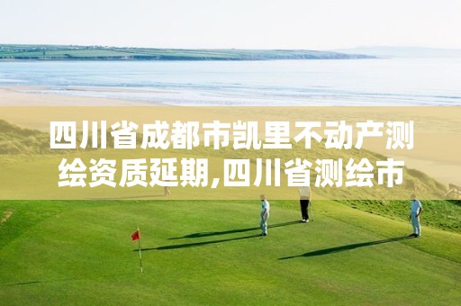 四川省成都市凯里不动产测绘资质延期,四川省测绘市场管理办法。
