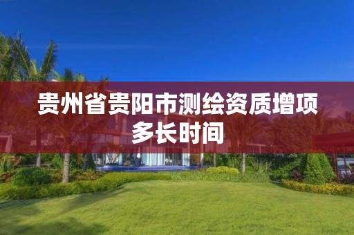 贵州省贵阳市测绘资质增项多长时间