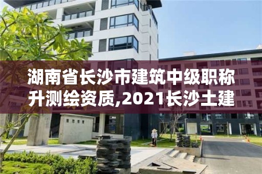 湖南省长沙市建筑中级职称升测绘资质,2021长沙土建职称证书领取。