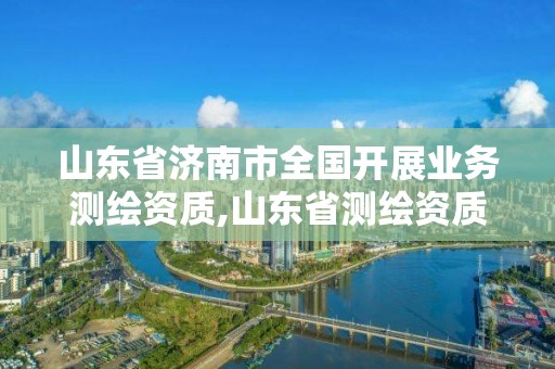 山东省济南市全国开展业务测绘资质,山东省测绘资质管理规定。