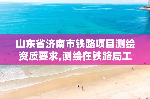 山东省济南市铁路项目测绘资质要求,测绘在铁路局工作怎么样。