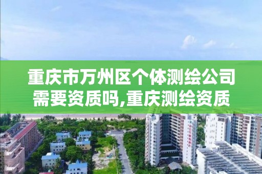 重庆市万州区个体测绘公司需要资质吗,重庆测绘资质办理。
