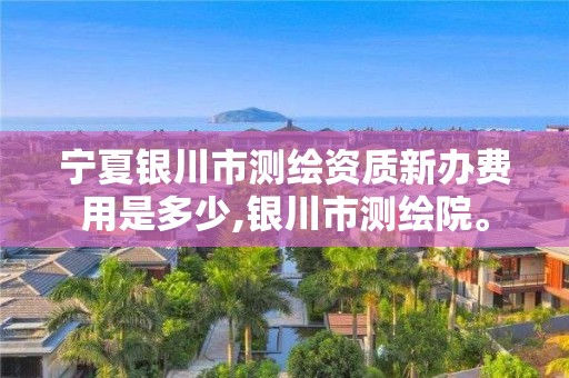 宁夏银川市测绘资质新办费用是多少,银川市测绘院。 宁夏银川市测绘资质新办费用是多少,银川市测绘院。