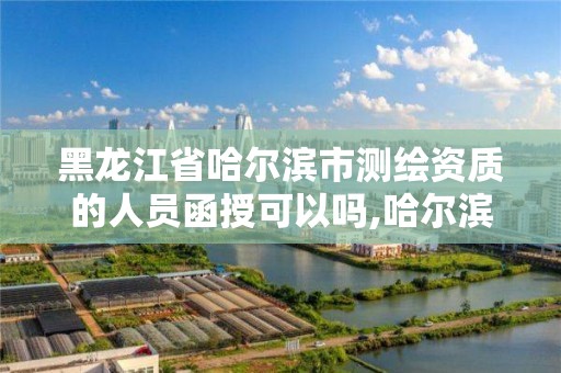 黑龙江省哈尔滨市测绘资质的人员函授可以吗,哈尔滨测绘局怎么样。 黑龙江省哈尔滨市测绘资质的人员函授可以吗,哈尔滨测绘局怎么样。