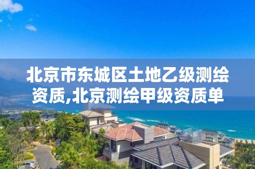 北京市东城区土地乙级测绘资质,北京测绘甲级资质单位。