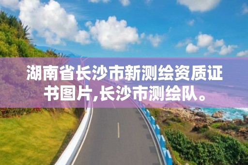 湖南省长沙市新测绘资质证书图片,长沙市测绘队。