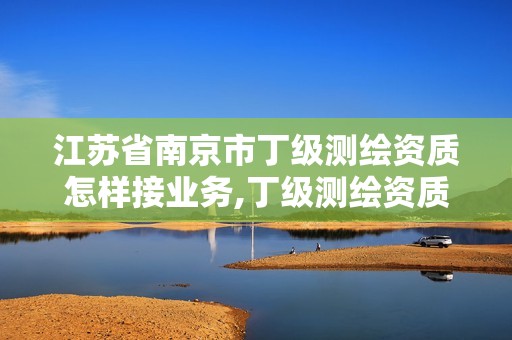 江苏省南京市丁级测绘资质怎样接业务,丁级测绘资质申请人员条件。