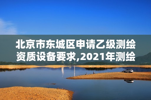 北京市东城区申请乙级测绘资质设备要求,2021年测绘乙级资质申报条件。