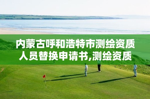 内蒙古呼和浩特市测绘资质人员替换申请书,测绘资质升级。