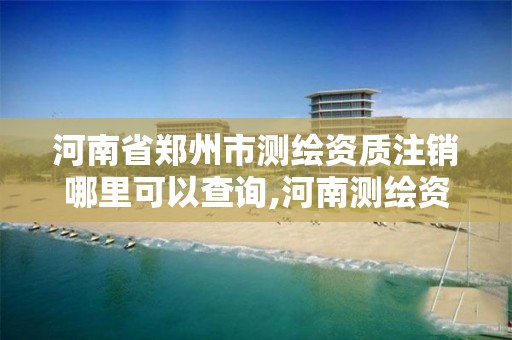 河南省郑州市测绘资质注销哪里可以查询,河南测绘资质单位查询。