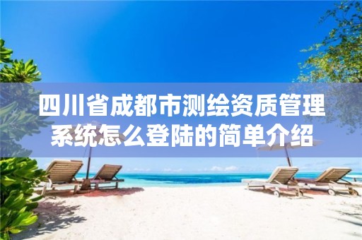 四川省成都市测绘资质管理系统怎么登陆的简单介绍