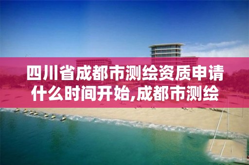 四川省成都市测绘资质申请什么时间开始,成都市测绘管理办法。 四川省成都市测绘资质申请什么时间开始,成都市测绘管理办法。