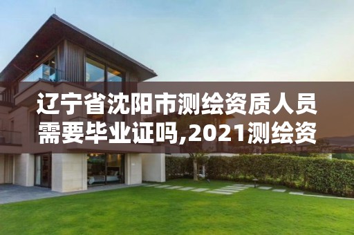 辽宁省沈阳市测绘资质人员需要毕业证吗,2021测绘资质人员要求。