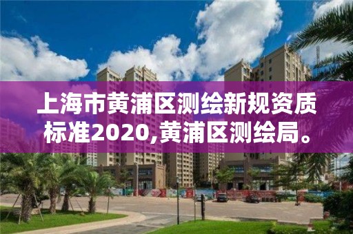 上海市黄浦区测绘新规资质标准2020,黄浦区测绘局。 上海市黄浦区测绘新规资质标准2020,黄浦区测绘局。