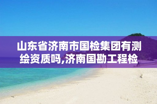 山东省济南市国检集团有测绘资质吗,济南国勘工程检测鉴定有限公司。