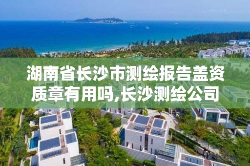 湖南省长沙市测绘报告盖资质章有用吗,长沙测绘公司资质有哪家。