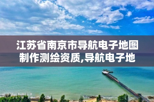 江苏省南京市导航电子地图制作测绘资质,导航电子地图制作乙级资质。