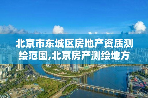 北京市东城区房地产资质测绘范围,北京房产测绘地方标准。 北京市东城区房地产资质测绘范围,北京房产测绘地方标准。