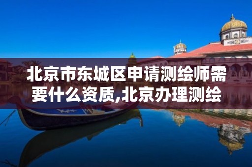 北京市东城区申请测绘师需要什么资质,北京办理测绘资质。