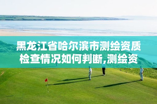 黑龙江省哈尔滨市测绘资质检查情况如何判断,测绘资质在哪查询。 黑龙江省哈尔滨市测绘资质检查情况如何判断,测绘资质在哪查询。