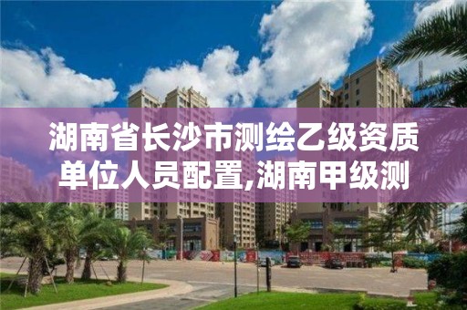 湖南省长沙市测绘乙级资质单位人员配置,湖南甲级测绘资质单位名录。