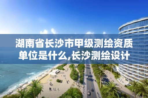 湖南省长沙市甲级测绘资质单位是什么,长沙测绘设计院。