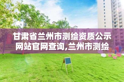甘肃省兰州市测绘资质公示网站官网查询,兰州市测绘勘察研究院。