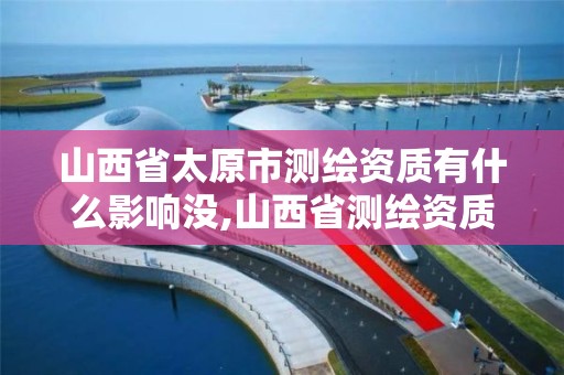 山西省太原市测绘资质有什么影响没,山西省测绘资质延期公告。