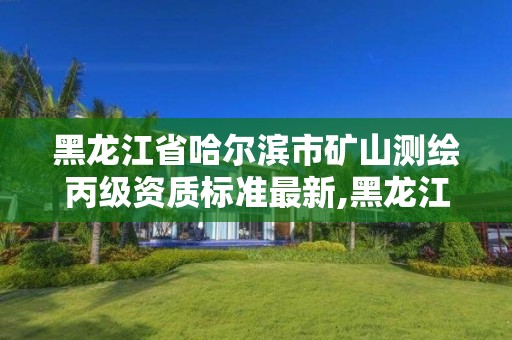 黑龙江省哈尔滨市矿山测绘丙级资质标准最新,黑龙江省地质矿产局测绘院。