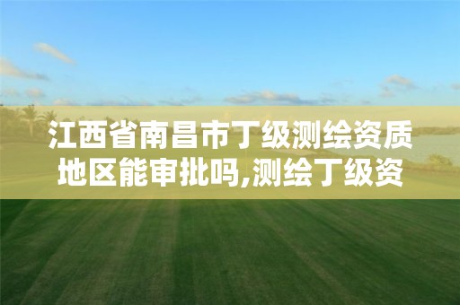 江西省南昌市丁级测绘资质地区能审批吗,测绘丁级资质人员条件。