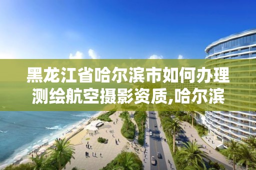 黑龙江省哈尔滨市如何办理测绘航空摄影资质,哈尔滨测绘局是干什么的。 黑龙江省哈尔滨市如何办理测绘航空摄影资质,哈尔滨测绘局是干什么的。