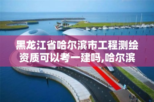 黑龙江省哈尔滨市工程测绘资质可以考一建吗,哈尔滨测绘局待遇。