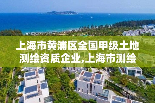 上海市黄浦区全国甲级土地测绘资质企业,上海市测绘资质单位名单。 上海市黄浦区全国甲级土地测绘资质企业,上海市测绘资质单位名单。
