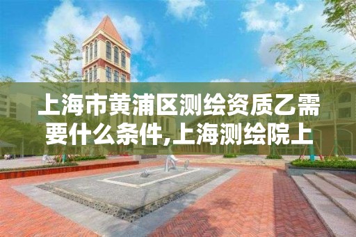 上海市黄浦区测绘资质乙需要什么条件,上海测绘院上级单位。