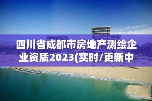 四川省成都市房地产测绘企业资质2023(实时/更新中)