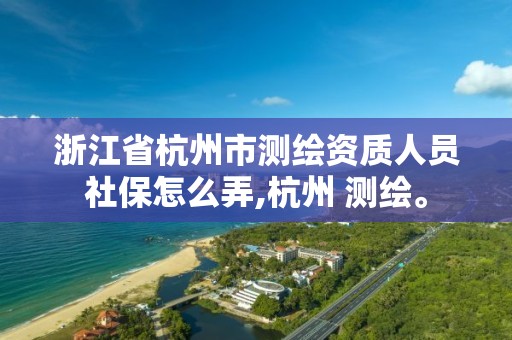 浙江省杭州市测绘资质人员社保怎么弄,杭州 测绘。