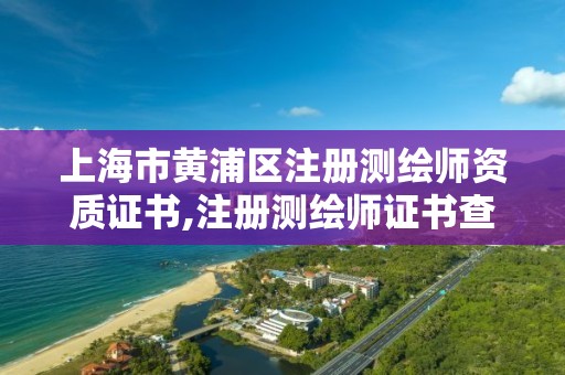 上海市黄浦区注册测绘师资质证书,注册测绘师证书查询入口。