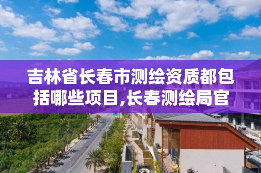 吉林省长春市测绘资质都包括哪些项目,长春测绘局官网。 吉林省长春市测绘资质都包括哪些项目,长春测绘局官网。